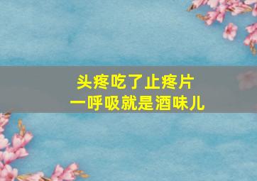 头疼吃了止疼片 一呼吸就是酒味儿